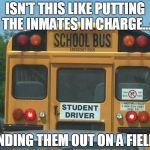 student school bus driver | ISN'T THIS LIKE PUTTING THE INMATES IN CHARGE... AND SENDING THEM OUT ON A FIELD TRIP? | image tagged in student school bus driver | made w/ Imgflip meme maker