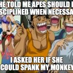 Pervy Face | SHE TOLD ME APES SHOULD BE DISCIPLINED WHEN NECESSARY. I ASKED HER IF SHE COULD SPANK MY MONKEY | image tagged in pervy face | made w/ Imgflip meme maker