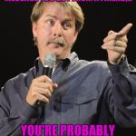 Jeff Foxworthy | IF YOU'RE TRYING TO UPVOTE A TEXT MESSAGE YOU GOT FROM A FRIEND,... YOU'RE PROBABLY A MEME ADDICT. | image tagged in jeff foxworthy | made w/ Imgflip meme maker