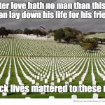Black Lives Matter | Greater love hath no man than this, that a man lay down his life for his friends. Black lives mattered to these men | image tagged in black lives matter | made w/ Imgflip meme maker