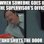 milton office | ME WHEN SOMEONE GOES INTO THE SUPERVISOR'S OFFICE; AND SHUTS THE DOOR | image tagged in milton office | made w/ Imgflip meme maker