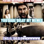 Please make it faster imgflip. :) thank you . Love it here :D. P.S. Imgflip was not hurt in the making of this meme. | YOUR CUSTOM TEMPLATE MEMES WILL NOT FEATURE UNTIL HOURS AFTER YOU SUBMIT; YOU DARE DELAY MY MEMES; THIS IS TOO SLOWWWWWWW; IMGFLIP | image tagged in madness,imgflip,funny memes,memes | made w/ Imgflip meme maker