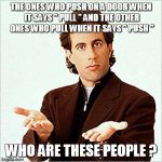 seinfeld | THE ONES WHO PUSH ON A DOOR WHEN IT SAYS " PULL " AND THE OTHER ONES WHO PULL WHEN IT SAYS " PUSH "; WHO ARE THESE PEOPLE ? | image tagged in seinfeld | made w/ Imgflip meme maker
