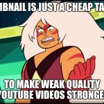 Thumbnails are a cheap tactic to make weak quality YouTube videos stronger | THUMBNAIL IS JUST A CHEAP TACTIC; TO MAKE WEAK QUALITY YOUTUBE VIDEOS STRONGER | image tagged in steven universe,memes,thumbnails,funny memes | made w/ Imgflip meme maker