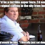 Fat Val Kilmer | I'd be a terrible super hero. I'd see the signal calling in the sky from home, and would be like, "I literally just sat down!" | image tagged in memes,fat val kilmer | made w/ Imgflip meme maker