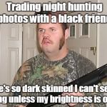 Canadian red neck  | Trading night hunting photos with a black friend. He's so dark skinned I can't see a thing unless my brightness is on full. | image tagged in canadian red neck | made w/ Imgflip meme maker