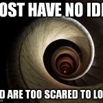 Spiral Down  | MOST HAVE NO IDEA; AND ARE TOO SCARED TO LOOK | image tagged in spiral down | made w/ Imgflip meme maker