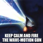 Keep calm and fire the Wave Motion Gun | KEEP CALM AND FIRE THE WAVE-MOTION GUN | image tagged in space battleship yamato | made w/ Imgflip meme maker