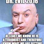 Dr Evil | DR. EVIL 2016; AT LEAST WE KNOW HE IS A TERRORIST AND THEREFORE KNOW WHAT WE ARE GETTING | image tagged in dr evil | made w/ Imgflip meme maker