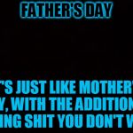 Father's Day | FATHER'S DAY; IT'S JUST LIKE MOTHER'S DAY, WITH THE ADDITION OF GETTING SHIT YOU DON'T WANT. | image tagged in black page,father's day,happy father's day,dad joke | made w/ Imgflip meme maker