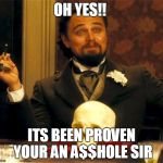 Django-Leo | OH YES!! ITS BEEN PROVEN YOUR AN A$$HOLE SIR | image tagged in django-leo | made w/ Imgflip meme maker