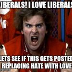 Nerds | LIBERALS! I LOVE LIBERALS; LETS SEE IF THIS GETS POSTED REPLACING HATE WITH LOVE | image tagged in nerds | made w/ Imgflip meme maker