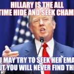 Trump | HILLARY IS THE ALL TIME HIDE AND SEEK CHAMP; YOU MAY TRY TO SEEK HER EMAILS BUT YOU WILL NEVER FIND THEM | image tagged in trump | made w/ Imgflip meme maker