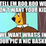 yogi | TELL EM BOO BOO WE DON'T WANT YOUR KIDS. WE WANT WHAT'S IN YOUR PIC A NIC BASKET. | image tagged in yogi | made w/ Imgflip meme maker