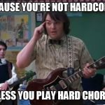 School of Rock | BECAUSE YOU'RE NOT HARDCORE ... UNLESS YOU PLAY HARD CHORDS! | image tagged in school of rock | made w/ Imgflip meme maker