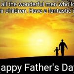 Father's Day | To all the wonderful men who love their children. Have a fantastic day! Happy Father's Day | image tagged in father's day | made w/ Imgflip meme maker