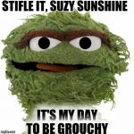 Oscar The Grouch | STIFLE IT, SUZY SUNSHINE; IT'S MY DAY TO BE GROUCHY | image tagged in oscar the grouch | made w/ Imgflip meme maker