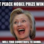 Hillery Clinton | NEXT PEACE NOBEL PRIZE WINNER! WILL FIND COUNTRIES TO BOMB... | image tagged in hillery clinton | made w/ Imgflip meme maker