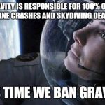 gravity | GRAVITY IS RESPONSIBLE FOR 100% OF ALL PLANE CRASHES AND SKYDIVING DEATHS. IT'S TIME WE BAN GRAVITY | image tagged in gravity | made w/ Imgflip meme maker