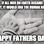 Fathers Day | IF ALL MEN ON EARTH BECAME GAY, IT WOULD END THE HUMAN RACE. HAPPY FATHERS DAY! | image tagged in fathers day | made w/ Imgflip meme maker