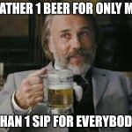 no sharing beer over here | RATHER 1 BEER FOR ONLY ME; THAN 1 SIP FOR EVERYBODY | image tagged in beer | made w/ Imgflip meme maker
