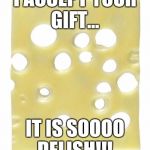 Swiss cheese | I ACCEPT YOUR GIFT... IT IS SOOOO DELISH!!! | image tagged in swiss cheese | made w/ Imgflip meme maker