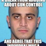 Omar Mateen | LET'S ALL JUST TAKE A BREAK FROM ARGUING ABOUT GUN CONTROL; AND AGREE THAT THIS INDIVIDUAL WAS A COMPLETE WASTE OF LIFE | image tagged in omar mateen | made w/ Imgflip meme maker