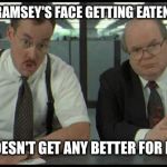 Office Space Bobs | HEARING RAMSEY'S FACE GETTING EATEN BY A DOG; IT JUST DOESN'T GET ANY BETTER FOR MY MONEY | image tagged in office space bobs | made w/ Imgflip meme maker