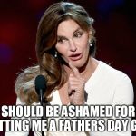 Taco Caitlyn | YOU SHOULD BE ASHAMED FOR NOT GETTING ME A FATHERS DAY GIFT | image tagged in taco caitlyn | made w/ Imgflip meme maker