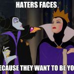 hater disney bitches | HATERS FACES; BECAUSE THEY WANT TO BE YOU. | image tagged in hater disney bitches | made w/ Imgflip meme maker