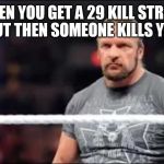 Triple H | WHEN YOU GET A 29 KILL STREAK BUT THEN SOMEONE KILLS YOU | image tagged in triple h | made w/ Imgflip meme maker