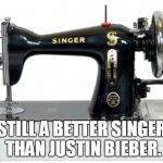 Maybe I'm old fashioned? | STILL A BETTER SINGER THAN JUSTIN BIEBER. | image tagged in singer sewing,funny,meme,old fashioned | made w/ Imgflip meme maker