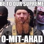 ISIS | PRAISE BE TO OUR SUPREME LEADER; O-MIT-AHAD | image tagged in isis,orlando shooting,omitted transcripts | made w/ Imgflip meme maker