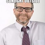 kuntzman | WALKS FROM DARK INTERIOR TO BRIGHT SUNLIGHT OUTSIDE; CLAIMS BLINDNESS THE WHOLE NEXT DAY | image tagged in kuntzman | made w/ Imgflip meme maker