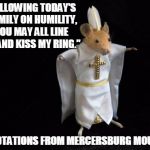 Mercersburg Mouse | "FOLLOWING TODAY'S HOMILY ON HUMILITY, YOU MAY ALL LINE UP AND KISS MY RING."; (QUOTATIONS FROM MERCERSBURG MOUSE) | image tagged in mercersburg mouse | made w/ Imgflip meme maker