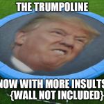 Trumpoline | THE TRUMPOLINE; NOW WITH MORE INSULTS     {WALL NOT INCLUDED} | image tagged in trumpoline | made w/ Imgflip meme maker