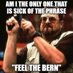 john goodman | AM I THE ONLY ONE THAT IS SICK OF THE PHRASE; "FEEL THE BERN" | image tagged in john goodman | made w/ Imgflip meme maker