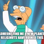 Professor Futurama | COULD SOMEONE FIND ME A NEW PLANET PLEASE, THE RELIGINUTS HAVE RUINED THIS ONE. | image tagged in professor futurama | made w/ Imgflip meme maker