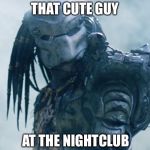 Club Predator | THAT CUTE GUY; AT THE NIGHTCLUB | image tagged in club predator | made w/ Imgflip meme maker