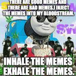 Thomas the Dank Engine | THERE ARE GOOD MEMES AND THERE ARE BAD MEMES.I INJECT THE MEMES INTO MY BLOODSTREAM. INHALE THE MEMES EXHALE THE MEMES. | image tagged in thomas the dank engine | made w/ Imgflip meme maker