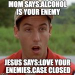 Adam Sandler mouth dropped | MOM SAYS:ALCOHOL IS YOUR ENEMY; JESUS SAYS:LOVE YOUR ENEMIES.CASE CLOSED | image tagged in adam sandler mouth dropped | made w/ Imgflip meme maker