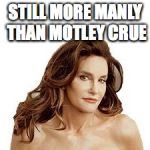 Bruce Jenner degenerate | STILL MORE MANLY THAN MOTLEY CRUE | image tagged in bruce jenner degenerate | made w/ Imgflip meme maker