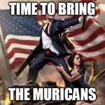 'Murica | TIME TO BRING; THE MURICANS | image tagged in 'murica | made w/ Imgflip meme maker