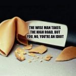 Unfortunate cookie | THE WISE MAN TAKES THE HIGH ROAD, BUT YOU, NO, YOU'RE AN IDIOT | image tagged in fortune cookie,sewmyeyesshut,funny memes,unfortunate cookie | made w/ Imgflip meme maker