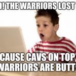 When you log onto you're email, and you get in first try | DAAD! THE WARRIORS LOST BY 4; CAUSE CAVS ON TOP, WARRIORS ARE BUTT ! | image tagged in when you log onto you're email and you get in first try | made w/ Imgflip meme maker