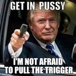 What people actually think about Donald Trump | I'M NOT AFRAID TO PULL THE TRIGGER | image tagged in donald trump get in pussy | made w/ Imgflip meme maker