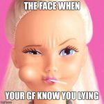 Fake Barbie | THE FACE WHEN; YOUR GF KNOW YOU LYING | image tagged in fake barbie | made w/ Imgflip meme maker