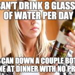 Drinking wine | I CAN'T DRINK 8 GLASSES OF WATER PER DAY BUT I CAN DOWN A COUPLE BOTTLES OF WINE AT DINNER WITH NO PROBLEM | image tagged in drinking wine | made w/ Imgflip meme maker