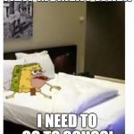 SpongeBob caveman bed | THAT MOMENT WHEN; I NEED TO GO TO SCHOOL | image tagged in spongebob caveman bed,spongebob caveman | made w/ Imgflip meme maker