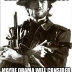 Making something illegal should work just fine! | IF THIS WHOLE GUN BAN WORKS OUT; MAYBE OBAMA WILL CONSIDER BANNING METH, HEROINE.....OH, WAIT... | image tagged in clint eastwood guns | made w/ Imgflip meme maker
